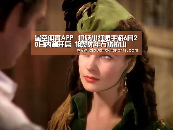 星空体育APP-狐妖小红娘手游6月20日内测开启 相聚外年万水依山(图4) 星空体育官网