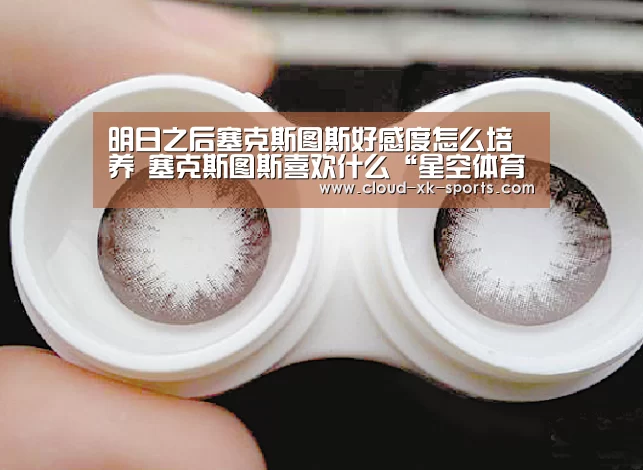 明日之后塞克斯图斯好感度怎么培养 塞克斯图斯喜欢什么“星空体育下载”(图1) 星空体育APP
