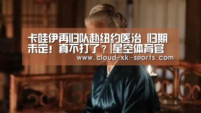 卡哇伊再归队赴纽约医治 归期未定!真不打了?|星空体育官网(图1) 星空体育下载