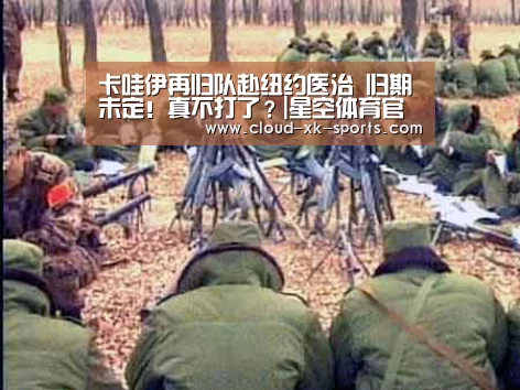 卡哇伊再归队赴纽约医治 归期未定!真不打了?|星空体育官网(图3) 星空体育下载