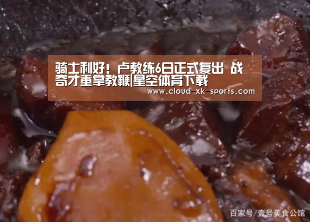 骑士利好!卢教练6日正式复出 战奇才重掌教鞭|星空体育下载(图1) 星空体育