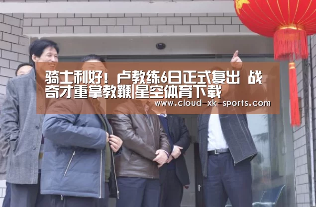 骑士利好!卢教练6日正式复出 战奇才重掌教鞭|星空体育下载(图2) 星空体育官网